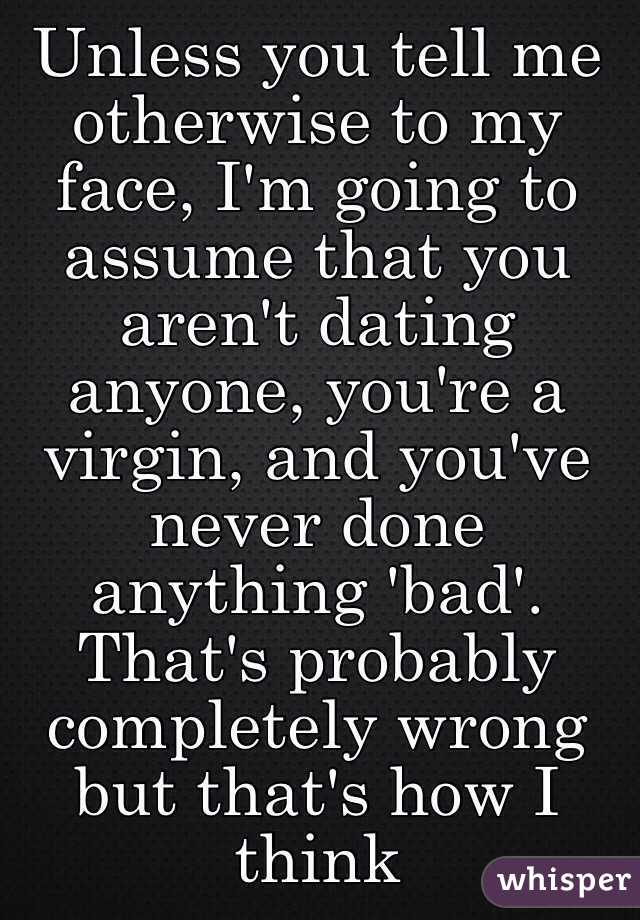 Unless you tell me otherwise to my face, I'm going to assume that you aren't dating anyone, you're a virgin, and you've never done anything 'bad'. That's probably completely wrong but that's how I think 