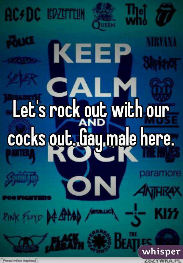 Let's rock out with our cocks out. Gay male here. 