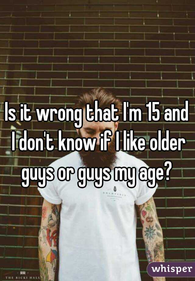 Is it wrong that I'm 15 and I don't know if I like older guys or guys my age? 