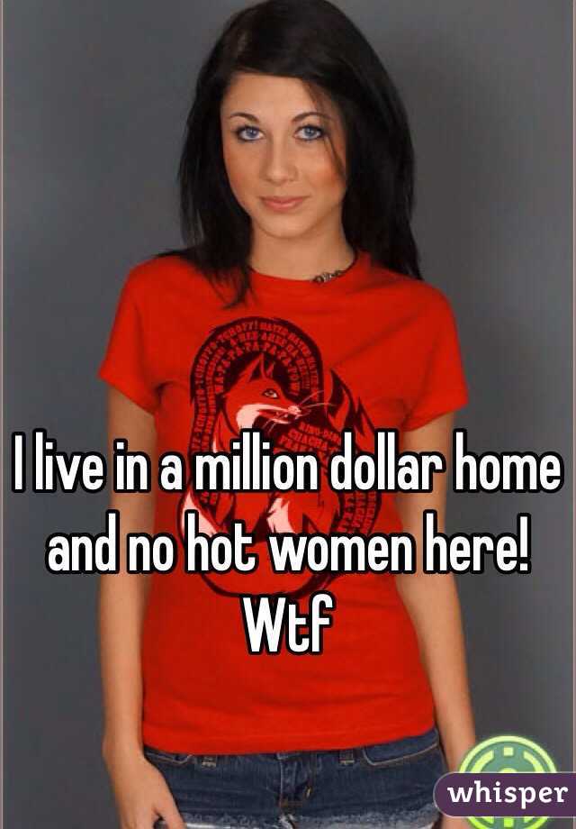 I live in a million dollar home and no hot women here! Wtf 