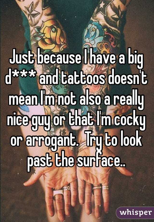 Just because I have a big d*** and tattoos doesn't mean I'm not also a really nice guy or that I'm cocky or arrogant.  Try to look past the surface..