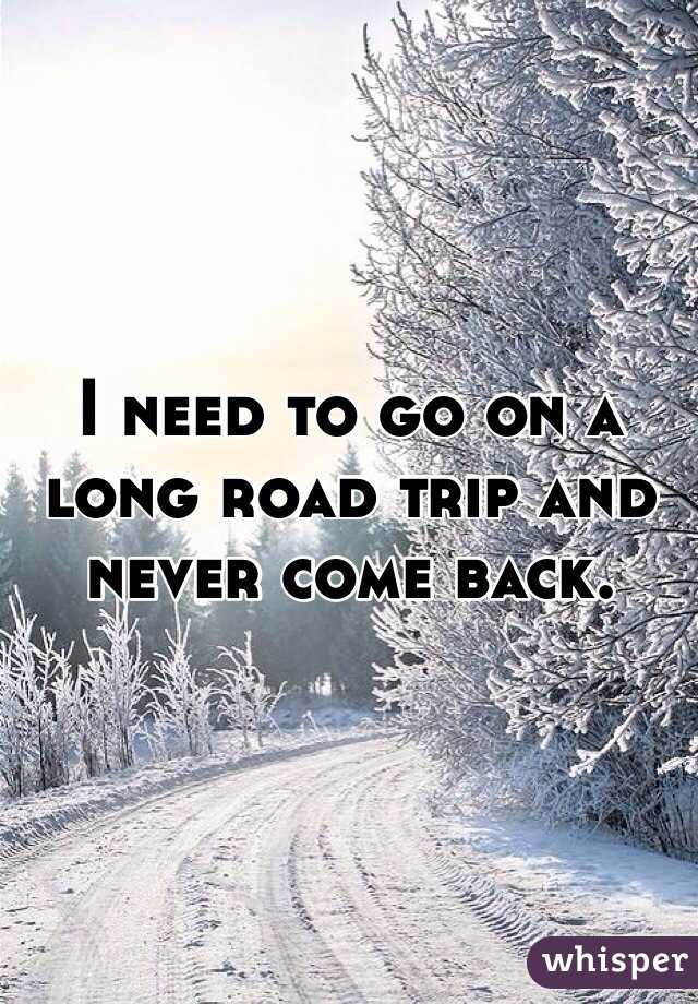I need to go on a long road trip and never come back.