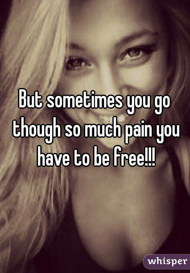 But sometimes you go though so much pain you have to be free!!!
