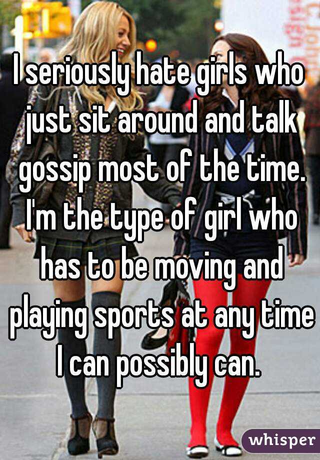 I seriously hate girls who just sit around and talk gossip most of the time. I'm the type of girl who has to be moving and playing sports at any time I can possibly can. 