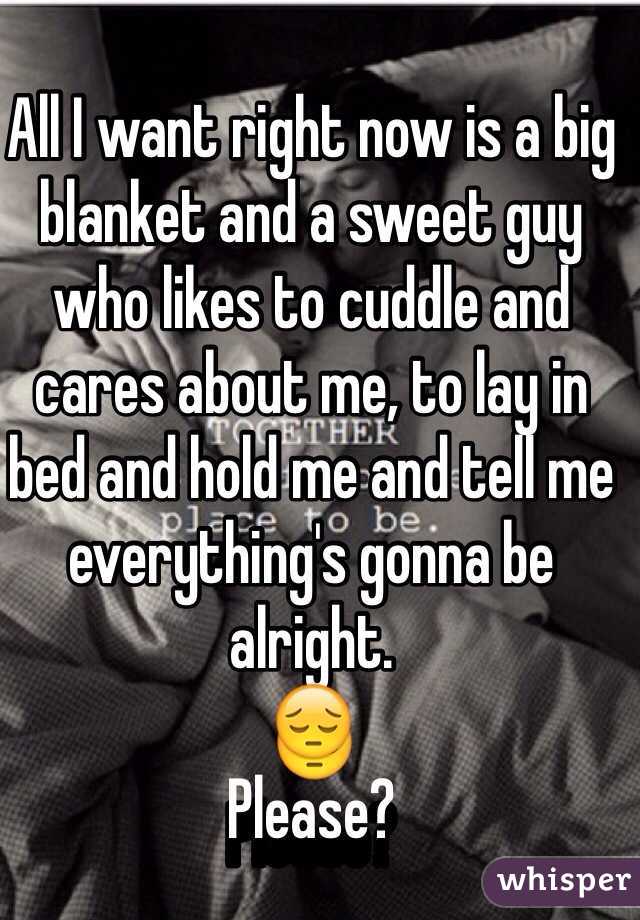 All I want right now is a big blanket and a sweet guy who likes to cuddle and cares about me, to lay in bed and hold me and tell me everything's gonna be alright. 
😔
Please?