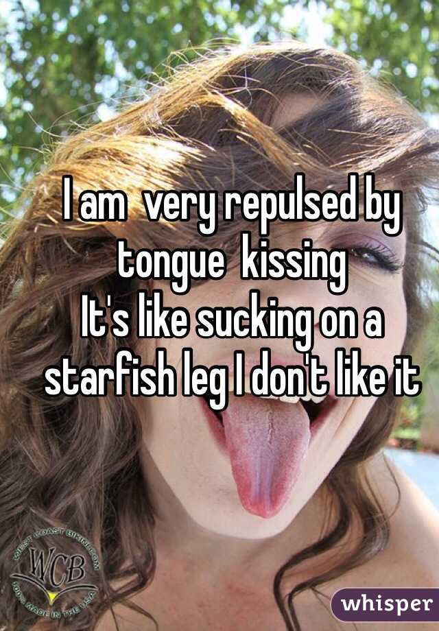 I am  very repulsed by tongue  kissing 
It's like sucking on a starfish leg I don't like it 