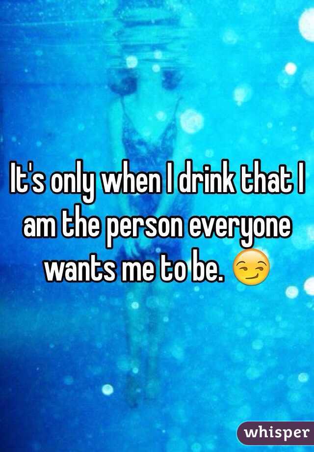 It's only when I drink that I am the person everyone wants me to be. 😏