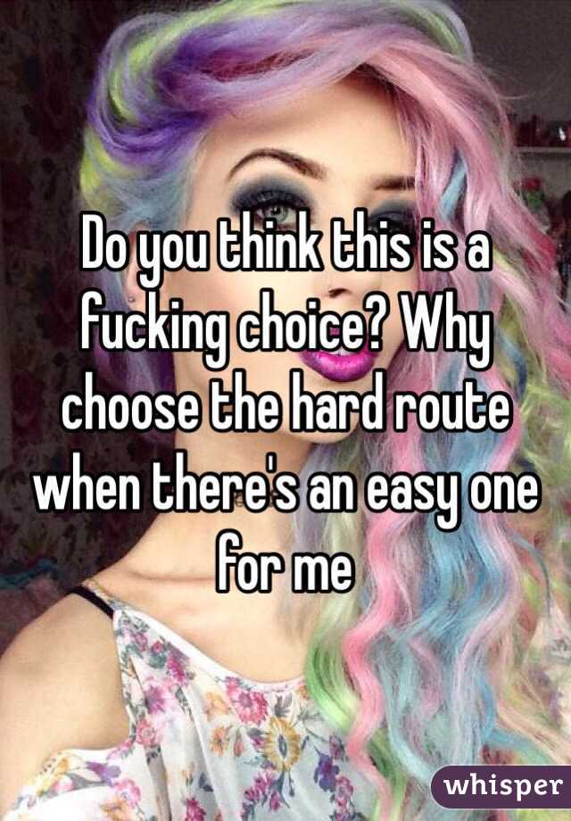 Do you think this is a fucking choice? Why choose the hard route when there's an easy one for me