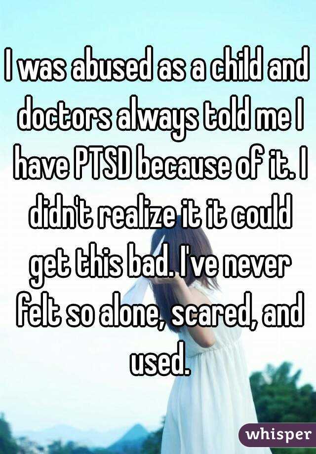I was abused as a child and doctors always told me I have PTSD because of it. I didn't realize it it could get this bad. I've never felt so alone, scared, and used.