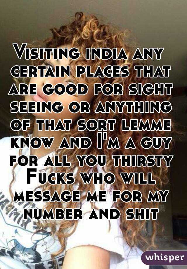 Visiting india any certain places that are good for sight seeing or anything of that sort lemme know and I'm a guy for all you thirsty Fucks who will message me for my number and shit