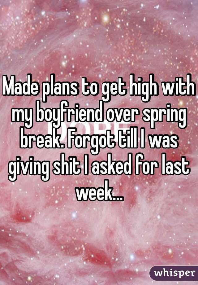 Made plans to get high with my boyfriend over spring break. Forgot till I was giving shit I asked for last week... 