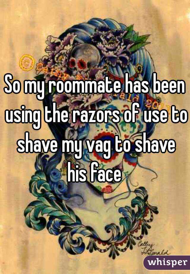 So my roommate has been using the razors of use to shave my vag to shave his face 