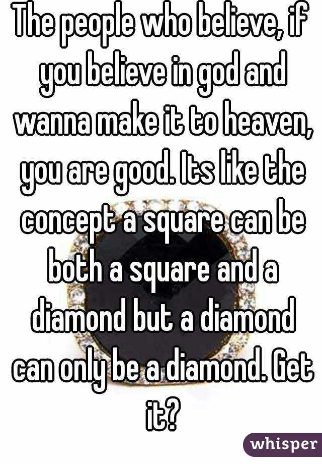 The people who believe, if you believe in god and wanna make it to heaven, you are good. Its like the concept a square can be both a square and a diamond but a diamond can only be a diamond. Get it?