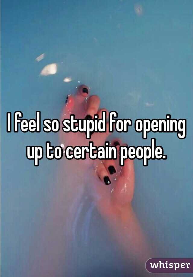 I feel so stupid for opening up to certain people. 