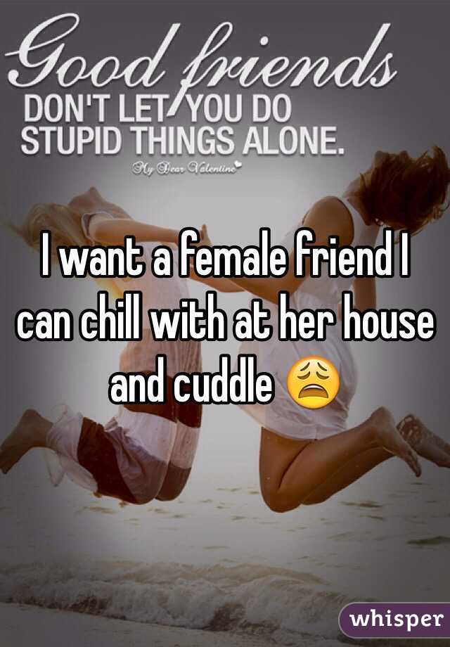 I want a female friend I can chill with at her house and cuddle 😩