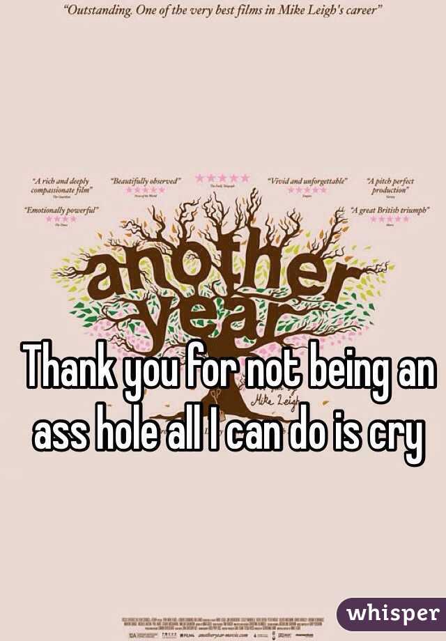 Thank you for not being an ass hole all I can do is cry 