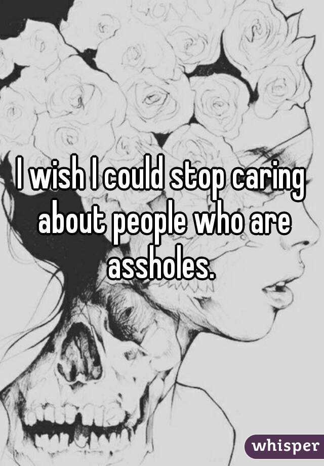 I wish I could stop caring about people who are assholes. 