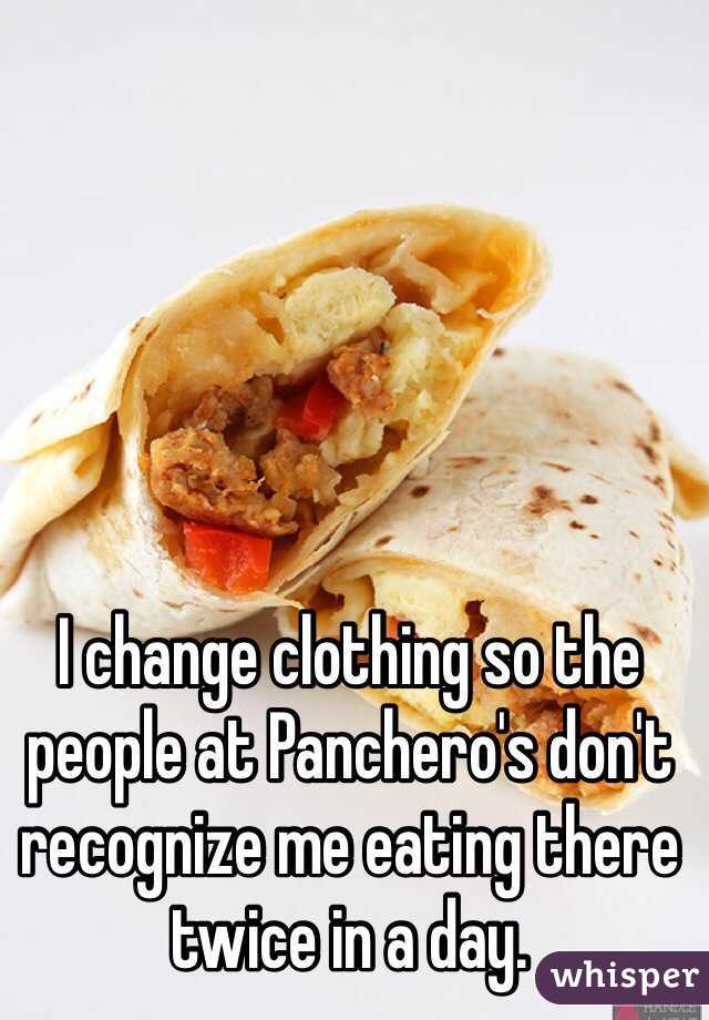 I change clothing so the people at Panchero's don't recognize me eating there twice in a day.