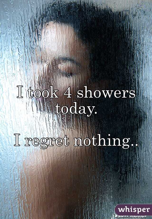 I took 4 showers today.

I regret nothing..