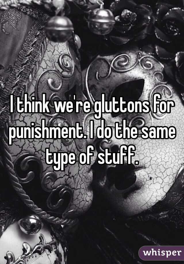 I think we're gluttons for punishment. I do the same type of stuff. 