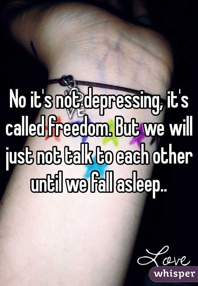 No it's not depressing, it's called freedom. But we will just not talk to each other until we fall asleep..