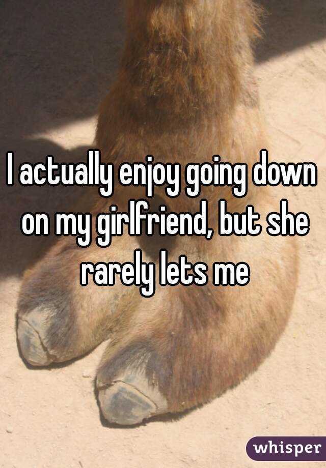 I actually enjoy going down on my girlfriend, but she rarely lets me