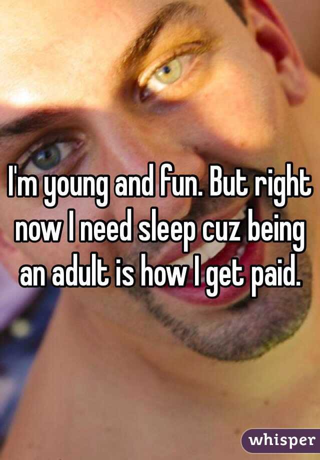 I'm young and fun. But right now I need sleep cuz being an adult is how I get paid. 