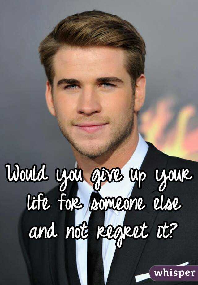 Would you give up your life for someone else and not regret it?