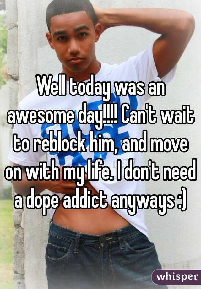 Well today was an awesome day!!!! Can't wait to reblock him, and move on with my life. I don't need a dope addict anyways :)