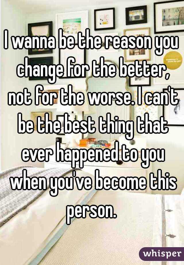 I wanna be the reason you change for the better, not for the worse. I can't be the best thing that ever happened to you when you've become this person. 