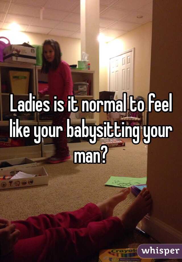 Ladies is it normal to feel like your babysitting your man?
