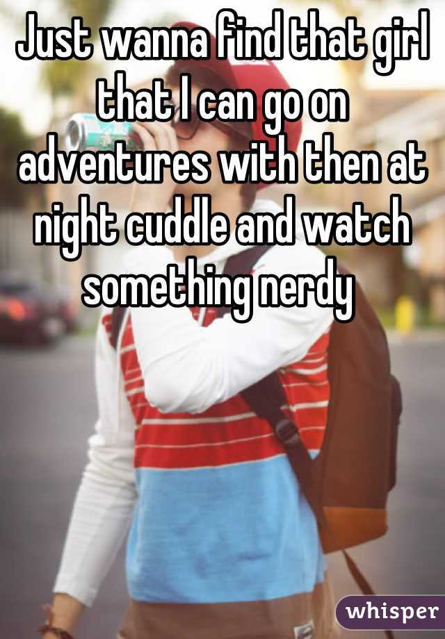 Just wanna find that girl that I can go on adventures with then at night cuddle and watch something nerdy 