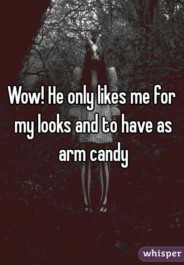 Wow! He only likes me for my looks and to have as arm candy