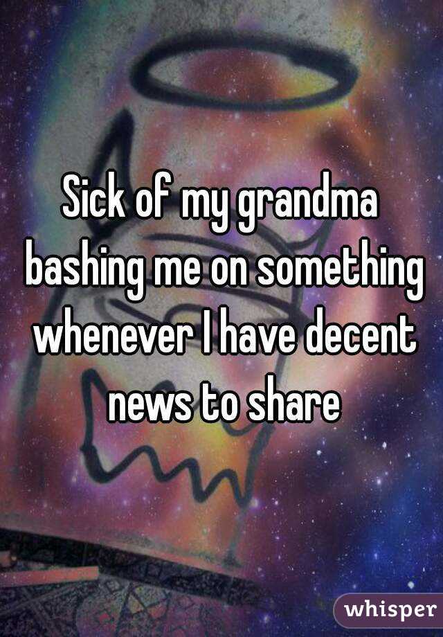 Sick of my grandma bashing me on something whenever I have decent news to share