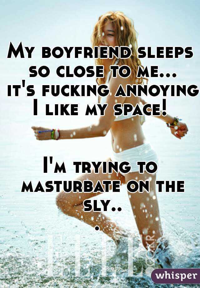 My boyfriend sleeps so close to me... it's fucking annoying I like my space! 


I'm trying to masturbate on the sly... 