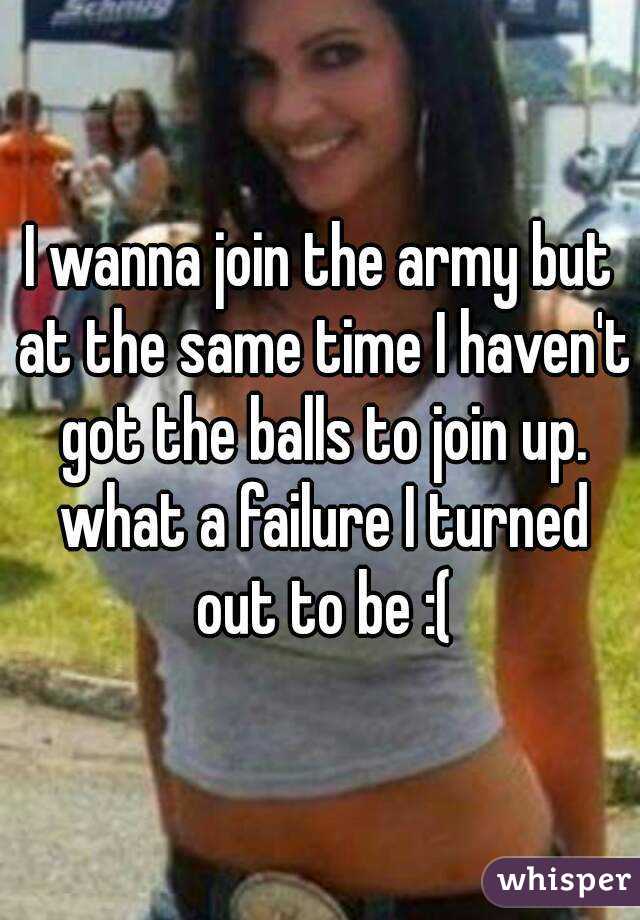 I wanna join the army but at the same time I haven't got the balls to join up. what a failure I turned out to be :(