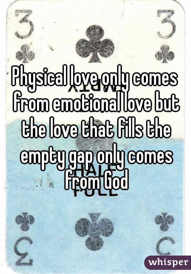 Physical love only comes from emotional love but the love that fills the empty gap only comes from God
