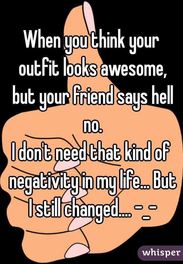 When you think your outfit looks awesome, but your friend says hell no.
I don't need that kind of negativity in my life... But I still changed.... -_-
