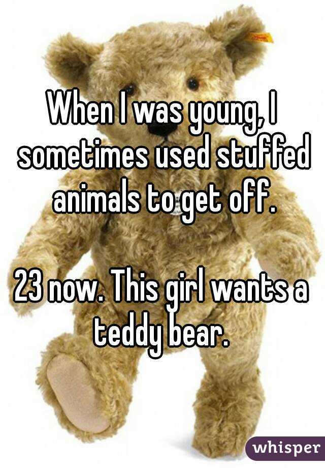 When I was young, I sometimes used stuffed animals to get off.

23 now. This girl wants a teddy bear. 