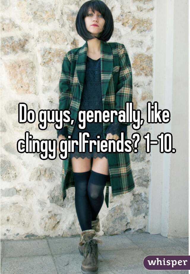 Do guys, generally, like clingy girlfriends? 1-10.