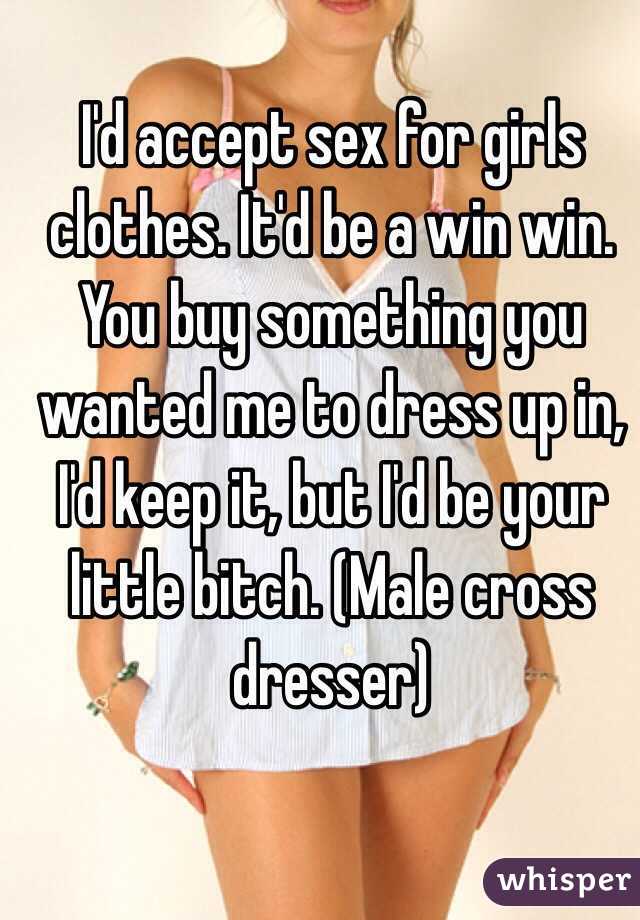 I'd accept sex for girls clothes. It'd be a win win. You buy something you wanted me to dress up in, I'd keep it, but I'd be your little bitch. (Male cross dresser)