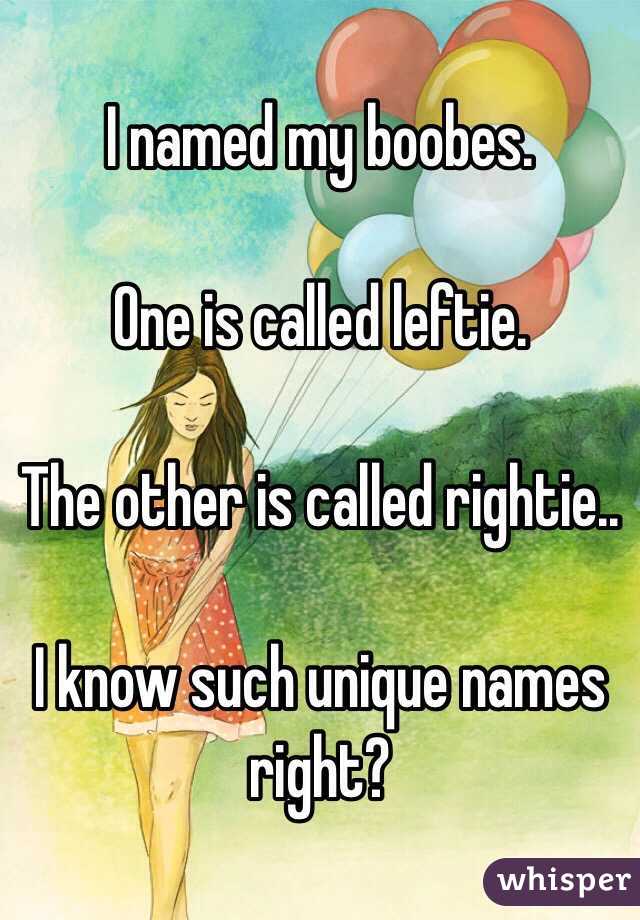 I named my boobes. 

One is called leftie. 

The other is called rightie..

I know such unique names right?