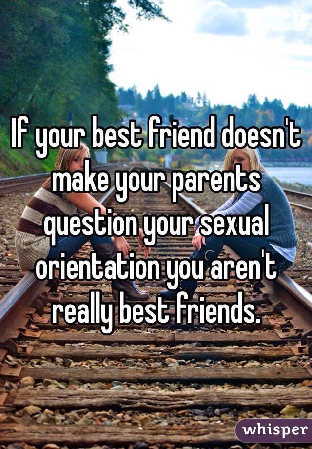 If your best friend doesn't make your parents question your sexual orientation you aren't really best friends.