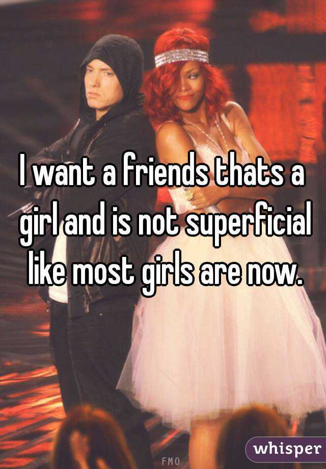 I want a friends thats a girl and is not superficial like most girls are now.