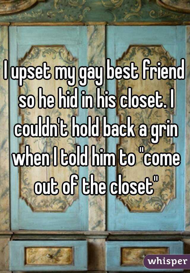 I upset my gay best friend so he hid in his closet. I couldn't hold back a grin when I told him to "come out of the closet"
