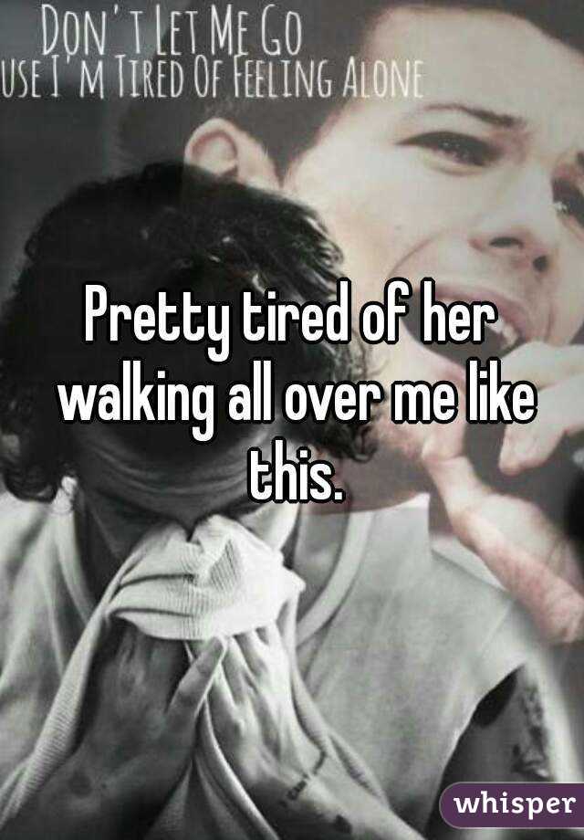 Pretty tired of her walking all over me like this.
