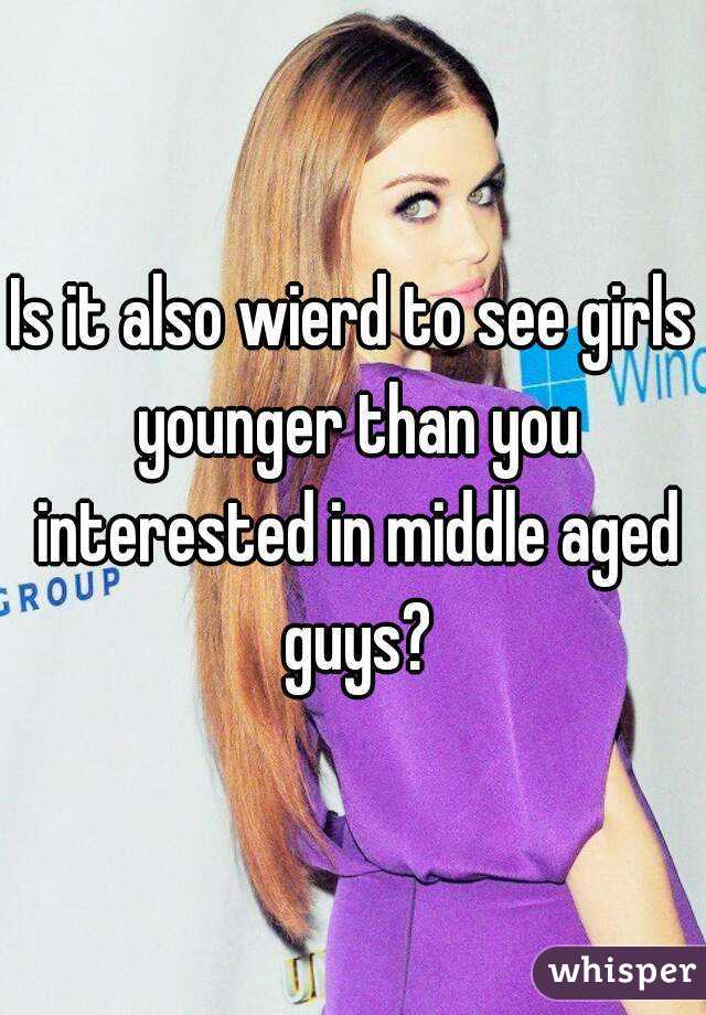 Is it also wierd to see girls younger than you interested in middle aged guys?