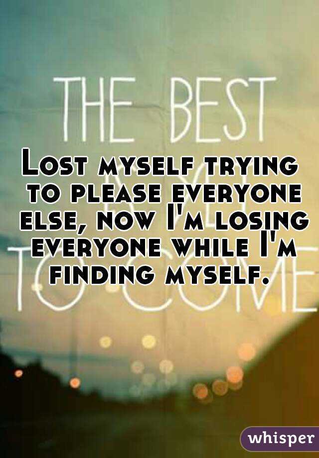 Lost myself trying to please everyone else, now I'm losing everyone while I'm finding myself. 