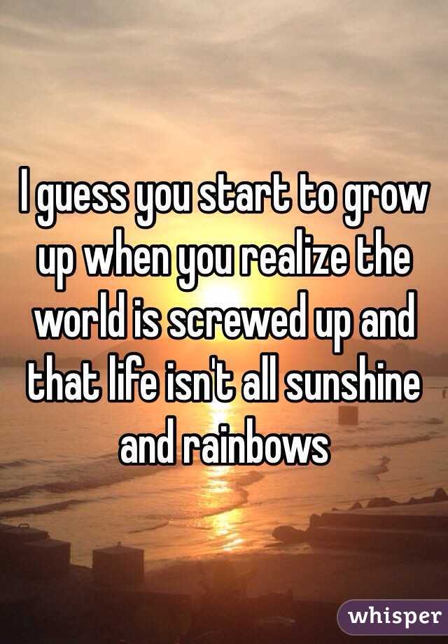 I guess you start to grow up when you realize the world is screwed up and that life isn't all sunshine and rainbows