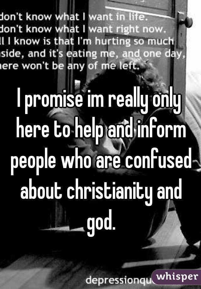 I promise im really only here to help and inform people who are confused about christianity and god.